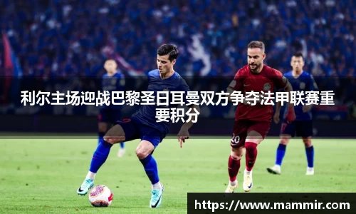 利尔主场迎战巴黎圣日耳曼双方争夺法甲联赛重要积分